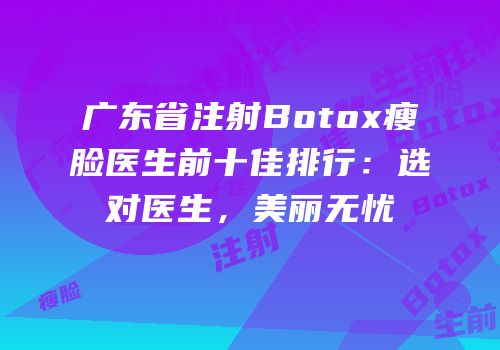 广东省注射Botox瘦脸医生前十佳排行：选对医生，美丽无忧