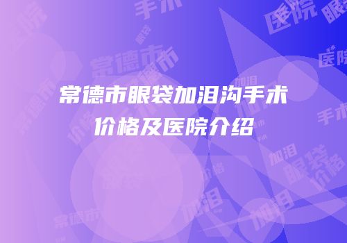 常德市眼袋加泪沟手术价格及医院介绍