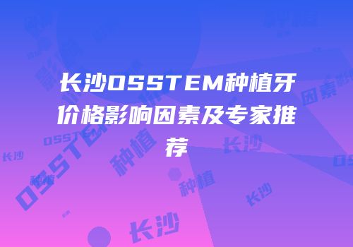 长沙OSSTEM种植牙价格影响因素及专家推荐