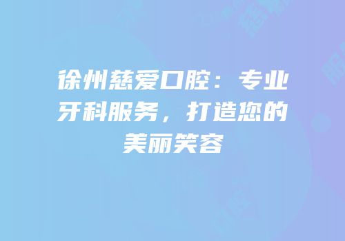 徐州慈爱口腔：专业牙科服务，打造您的美丽笑容