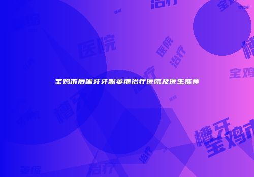 宝鸡市后槽牙牙龈萎缩治疗医院及医生推荐
