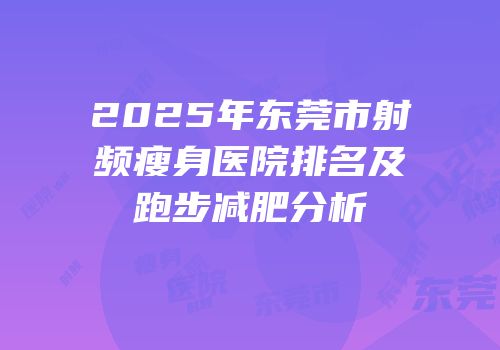 2025年东莞市射频瘦身医院排名及跑步减肥分析