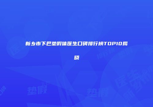新乡市下巴垫假体医生口碑排行榜TOP10揭晓