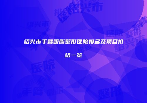 绍兴市手臂吸脂整形医院排名及项目价格一览