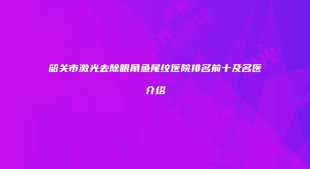 韶关市激光去除眼角鱼尾纹医院排名前十及名医介绍