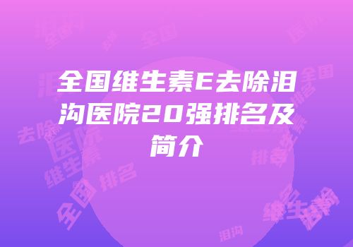 全国维生素E去除泪沟医院20强排名及简介
