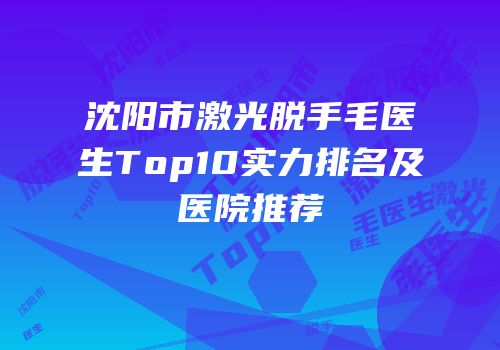 沈阳市激光脱手毛医生Top10实力排名及医院推荐