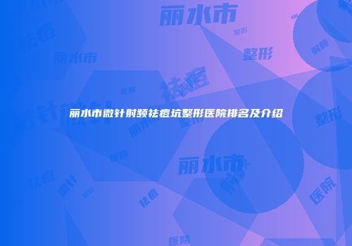 丽水市微针射频祛痘坑整形医院排名及介绍