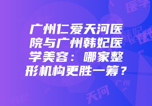 广州仁爱天河医院与广州韩妃医学美容：哪家整形机构更胜一筹？
