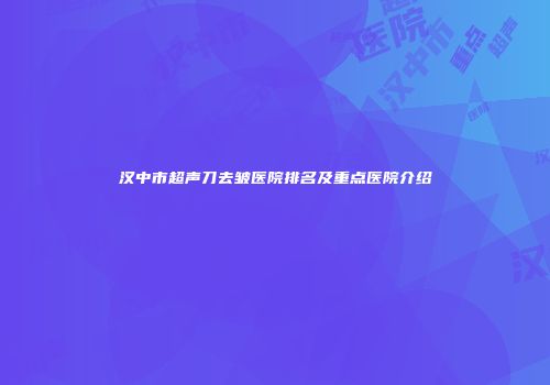 汉中市超声刀去皱医院排名及重点医院介绍