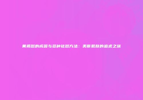 黄褐斑的成因与多种祛斑方法：美丽肌肤的追求之旅