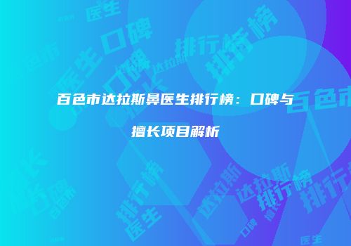 百色市达拉斯鼻医生排行榜：口碑与擅长项目解析