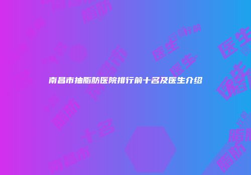 南昌市抽脂肪医院排行前十名及医生介绍