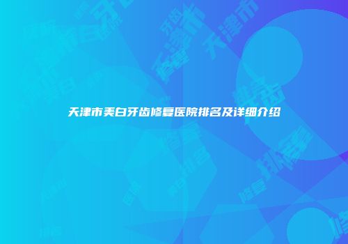 天津市美白牙齿修复医院排名及详细介绍