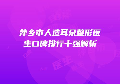 萍乡市人造耳朵整形医生口碑排行十强解析