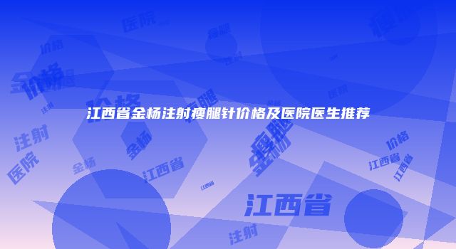 江西省金杨注射瘦腿针价格及医院医生推荐