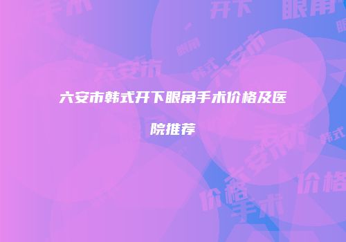 六安市韩式开下眼角手术价格及医院推荐