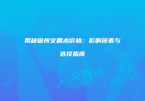 揭秘宿州文眉术价格：影响因素与选择指南