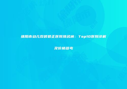 绵阳市幼儿反颌矫正医院排名榜：Top10医院详解及价格参考