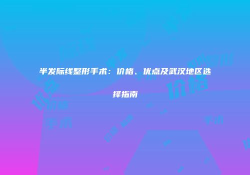 半发际线整形手术：价格、优点及武汉地区选择指南