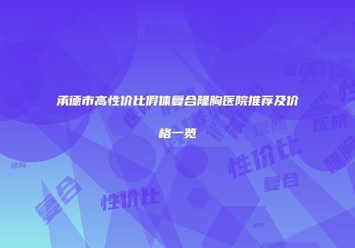 承德市高性价比假体复合隆胸医院推荐及价格一览