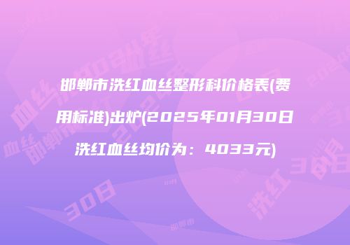 邯郸市洗红血丝整形科价格表(费用标准)出炉(2025年01月30日洗红血丝均价为：4033元)