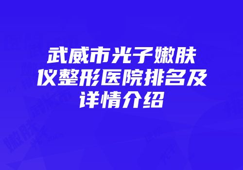 武威市光子嫩肤仪整形医院排名及详情介绍
