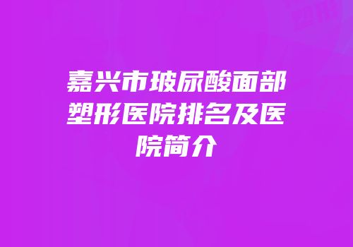 嘉兴市玻尿酸面部塑形医院排名及医院简介