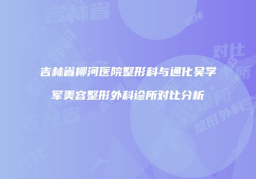 吉林省柳河医院整形科与通化吴学军美容整形外科诊所对比分析
