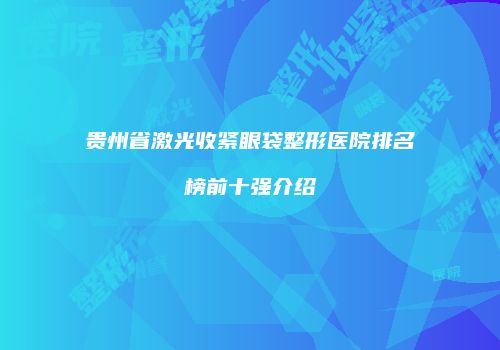 贵州省激光收紧眼袋整形医院排名榜前十强介绍