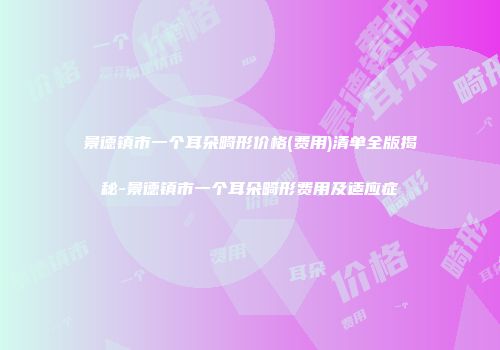 景德镇市一个耳朵畸形价格(费用)清单全版揭秘-景德镇市一个耳朵畸形费用及适应症