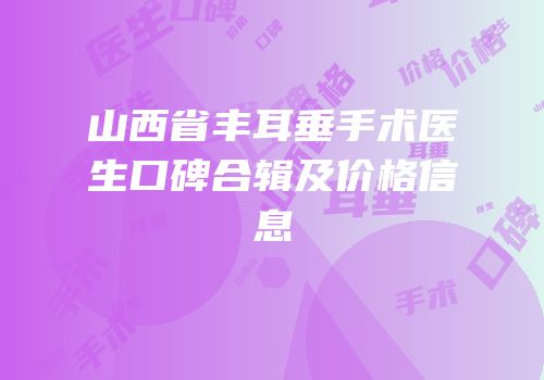 山西省丰耳垂手术医生口碑合辑及价格信息