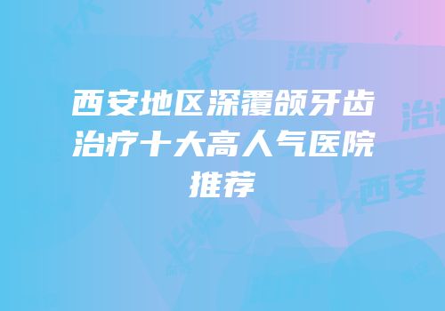 西安地区深覆颌牙齿治疗十大高人气医院推荐