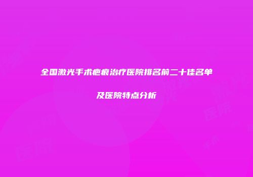 全国激光手术疤痕治疗医院排名前二十佳名单及医院特点分析