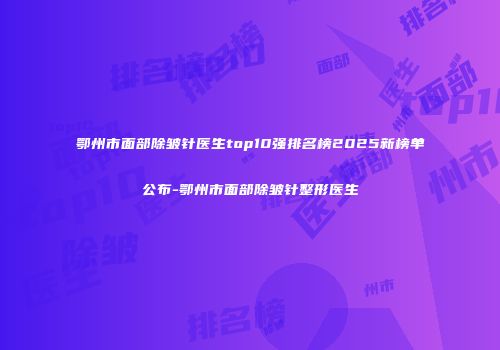 鄂州市面部除皱针医生top10强排名榜2025新榜单公布-鄂州市面部除皱针整形医生