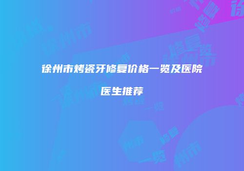 徐州市烤瓷牙修复价格一览及医院医生推荐