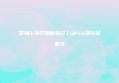 深圳市洗牙医院排行TOP10及详情简介