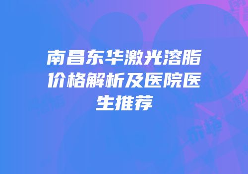 南昌东华激光溶脂价格解析及医院医生推荐