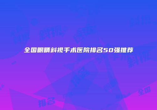 全国眼睛斜视手术医院排名50强推荐