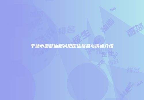 宁波市面部抽脂减肥医生排名与价格介绍