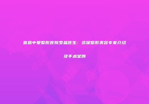 宜昌中爱整形医院罗晶医生：资深整形美容专家介绍及手术案例