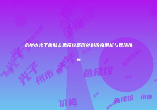 永州市光子嫩肤去鱼尾纹整形外科价格解析与医院推荐