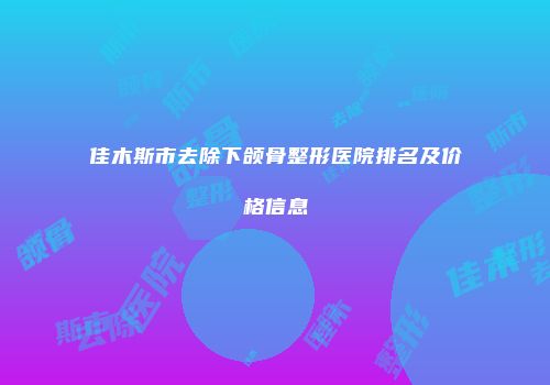 佳木斯市去除下颌骨整形医院排名及价格信息
