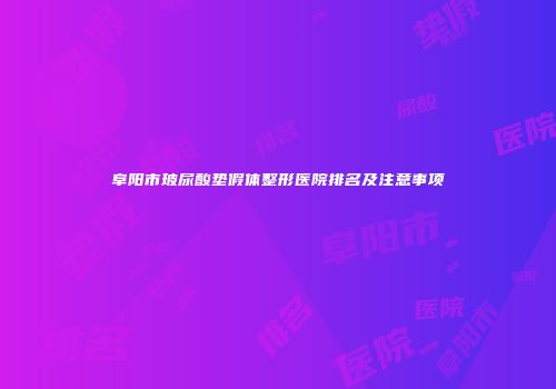 阜阳市玻尿酸垫假体整形医院排名及注意事项