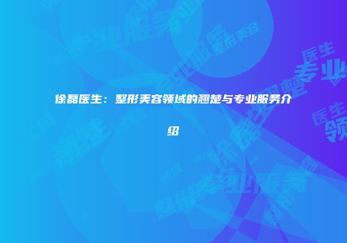 徐磊医生：整形美容领域的翘楚与专业服务介绍