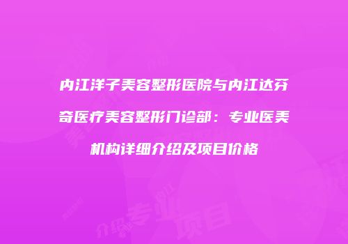 内江洋子美容整形医院与内江达芬奇医疗美容整形门诊部：专业医美机构详细介绍及项目价格