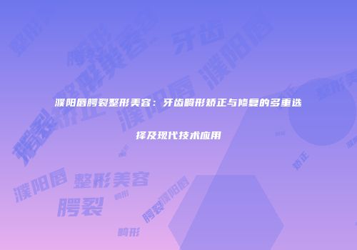 濮阳唇腭裂整形美容：牙齿畸形矫正与修复的多重选择及现代技术应用
