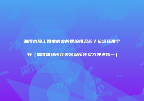 淄博市脸上凹疤痕去除医院排名前十位选择哪个好（淄博本臻医疗美容诊所凭实力冲进榜一）