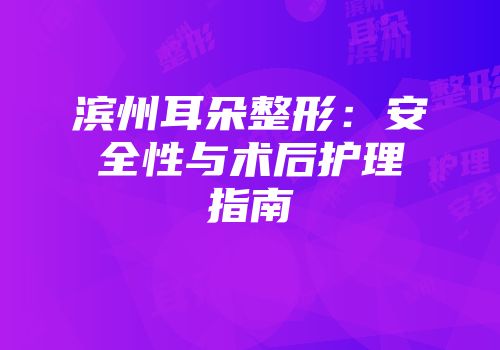 滨州耳朵整形：安全性与术后护理指南