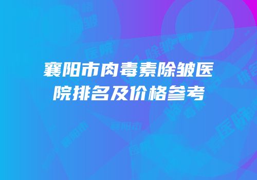 襄阳市肉毒素除皱医院排名及价格参考